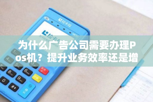 为什么广告公司需要办理Pos机？提升业务效率还是增加客户满意度？