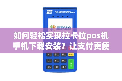 如何轻松实现拉卡拉pos机手机下载安装？让支付更便捷！