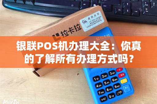 银联POS机办理大全：你真的了解所有办理方式吗？