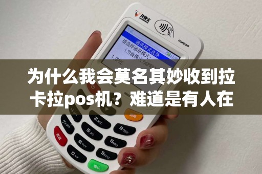 为什么我会莫名其妙收到拉卡拉pos机？难道是有人在背后操控？