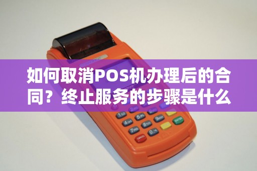 如何取消POS机办理后的合同？终止服务的步骤是什么？