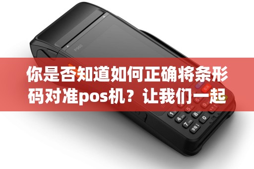 你是否知道如何正确将条形码对准pos机？让我们一起探讨吧！