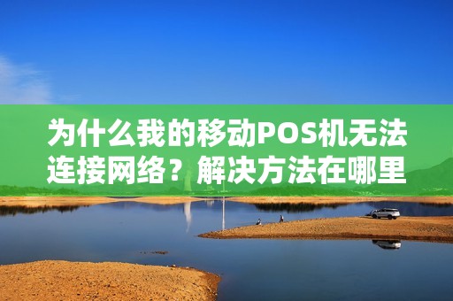 为什么我的移动POS机无法连接网络？解决方法在哪里？