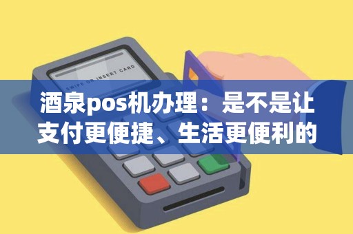 酒泉pos机办理：是不是让支付更便捷、生活更便利的最佳选择？