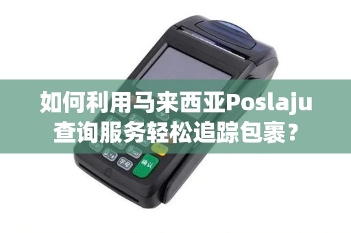 如何利用马来西亚Poslaju查询服务轻松追踪包裹？