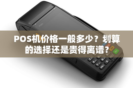 POS机价格一般多少？划算的选择还是贵得离谱？