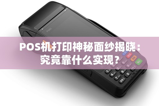 POS机打印神秘面纱揭晓：究竟靠什么实现？