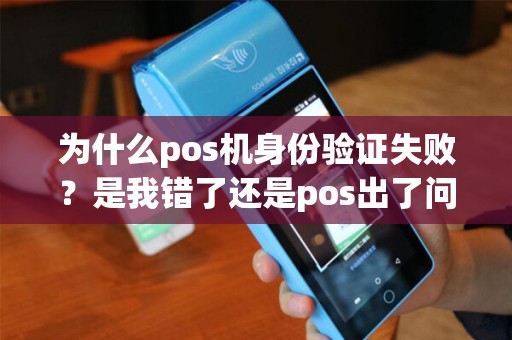 为什么pos机身份验证失败？是我错了还是pos出了问题？
