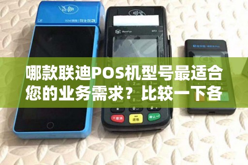 哪款联迪POS机型号最适合您的业务需求？比较一下各个型号的优缺点吧！