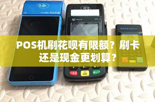 POS机刷花呗有限额？刷卡还是现金更划算？