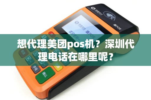 想代理美团pos机？深圳代理电话在哪里呢？