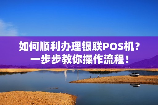 如何顺利办理银联POS机？一步步教你操作流程！