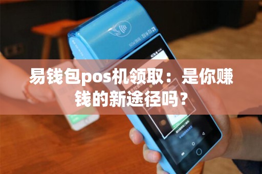易钱包pos机领取：是你赚钱的新途径吗？