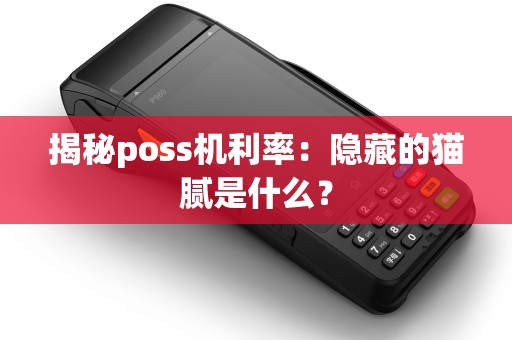 揭秘poss机利率：隐藏的猫腻是什么？