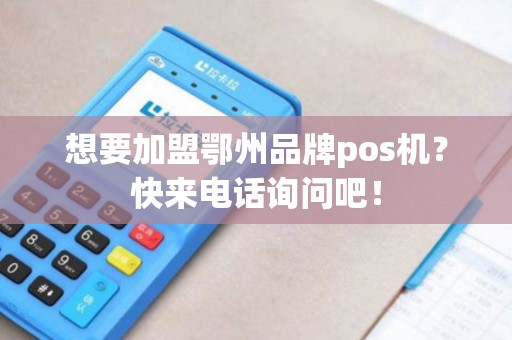 想要加盟鄂州品牌pos机？快来电话询问吧！