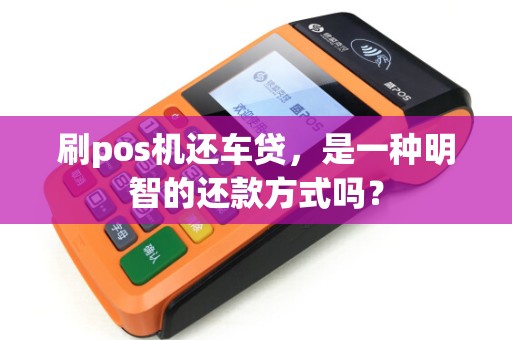 刷pos机还车贷，是一种明智的还款方式吗？