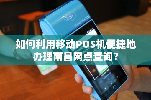 如何利用移动POS机便捷地办理南昌网点查询？
