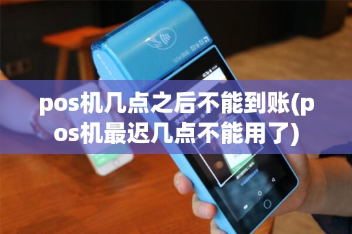 pos机几点之后不能到账(pos机最迟几点不能用了)