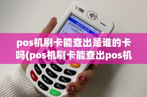 pos机刷卡能查出是谁的卡吗(pos机刷卡能查出pos机主么)