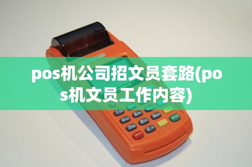 pos机公司招文员套路(pos机文员工作内容)