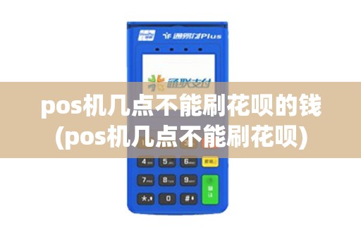 pos机几点不能刷花呗的钱(pos机几点不能刷花呗)