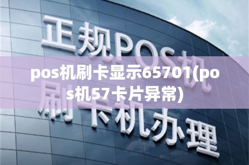 pos机刷卡显示65701(pos机57卡片异常)