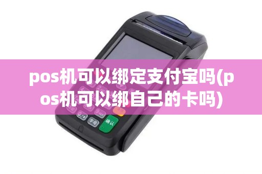 pos机可以绑定支付宝吗(pos机可以绑自己的卡吗)