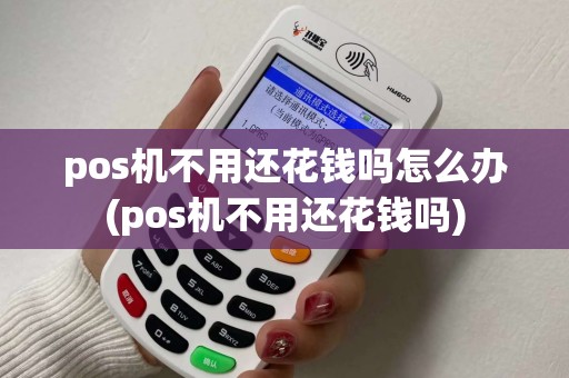 pos机不用还花钱吗怎么办(pos机不用还花钱吗)