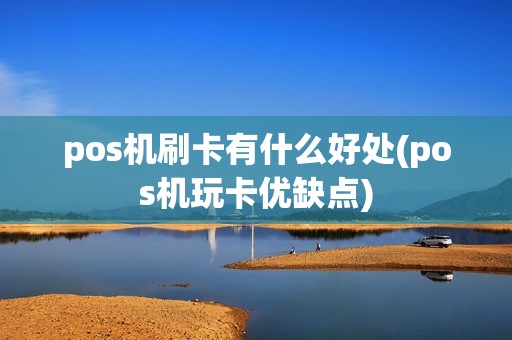 pos机刷卡有什么好处(pos机玩卡优缺点)