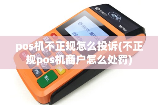 pos机不正规怎么投诉(不正规pos机商户怎么处罚)