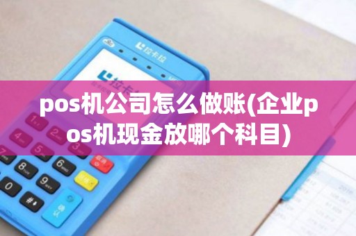 pos机公司怎么做账(企业pos机现金放哪个科目)