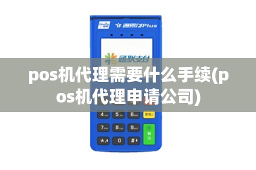 pos机代理需要什么手续(pos机代理申请公司)
