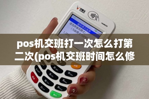 pos机交班打一次怎么打第二次(pos机交班时间怎么修改)