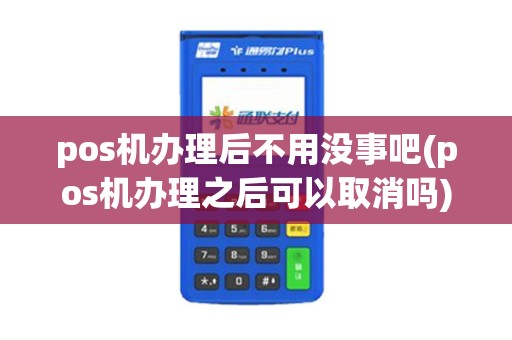 pos机办理后不用没事吧(pos机办理之后可以取消吗)