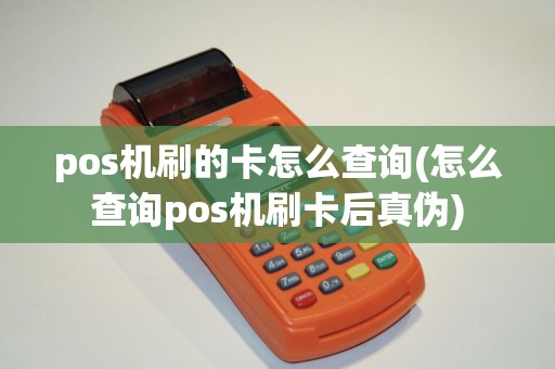 pos机刷的卡怎么查询(怎么查询pos机刷卡后真伪)