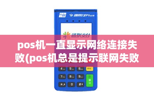 pos机一直显示网络连接失败(pos机总是提示联网失败)