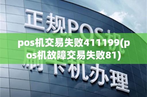 pos机交易失败411199(pos机故障交易失败81)