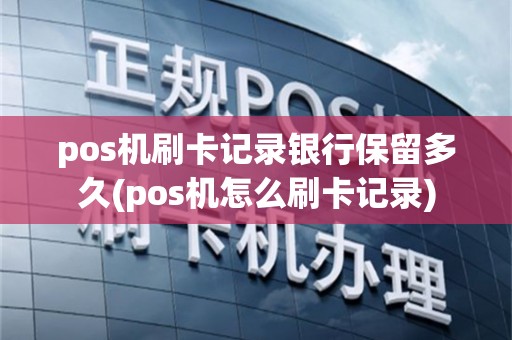 pos机刷卡记录银行保留多久(pos机怎么刷卡记录)