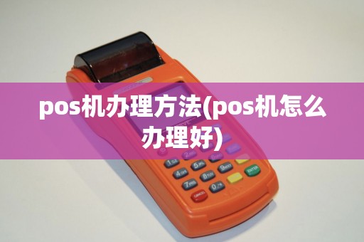 pos机办理方法(pos机怎么办理好)
