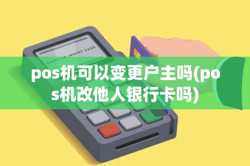 pos机可以变更户主吗(pos机改他人银行卡吗)