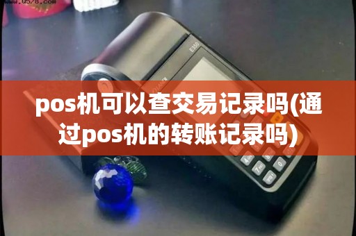 pos机可以查交易记录吗(通过pos机的转账记录吗)