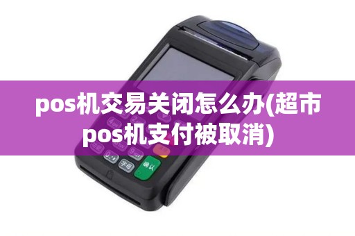 pos机交易关闭怎么办(超市pos机支付被取消)