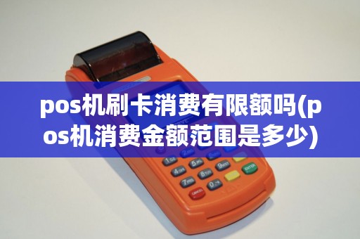 pos机刷卡消费有限额吗(pos机消费金额范围是多少)