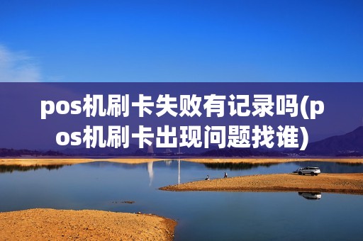 pos机刷卡失败有记录吗(pos机刷卡出现问题找谁)