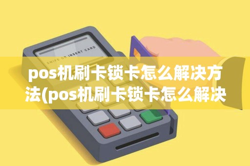 pos机刷卡锁卡怎么解决方法(pos机刷卡锁卡怎么解决)