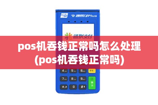 pos机吞钱正常吗怎么处理(pos机吞钱正常吗)
