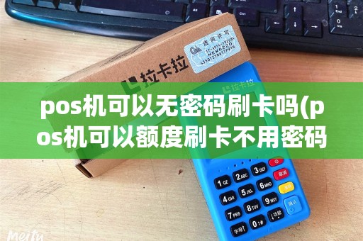 pos机可以无密码刷卡吗(pos机可以额度刷卡不用密码)