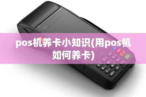 pos机养卡小知识(用pos机如何养卡)