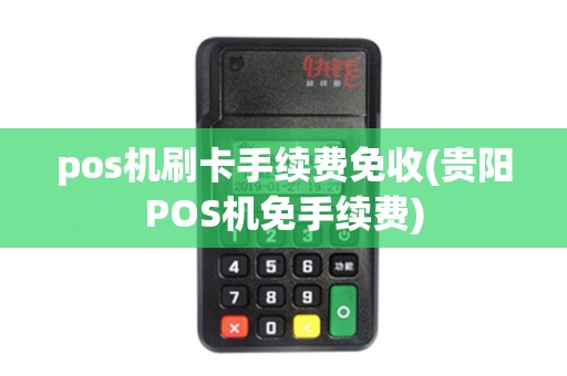 pos机刷卡手续费免收(贵阳POS机免手续费)