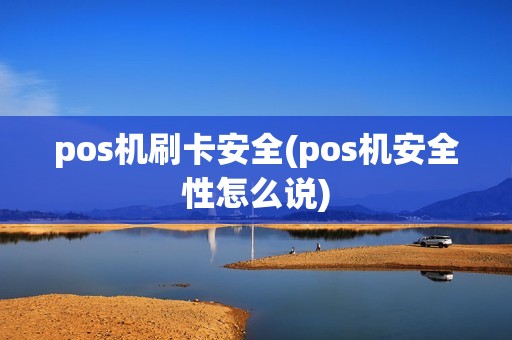 pos机刷卡安全(pos机安全性怎么说)